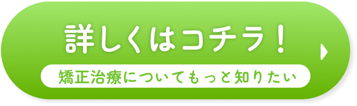 詳しくはコチラ！矯正治療についてもっと知りたい